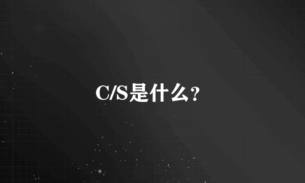 C/S是什么？