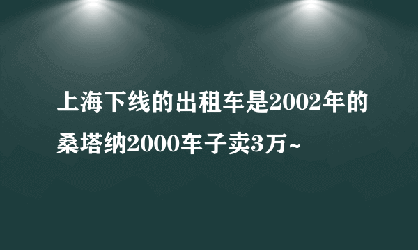 上海下线的出租车是2002年的桑塔纳2000车子卖3万~