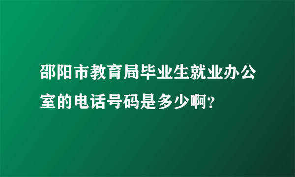 邵阳市教育局毕业生就业办公室的电话号码是多少啊？