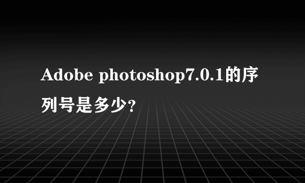 Adobe photoshop7.0.1的序列号是多少？