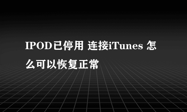 IPOD已停用 连接iTunes 怎么可以恢复正常