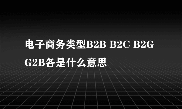 电子商务类型B2B B2C B2G G2B各是什么意思