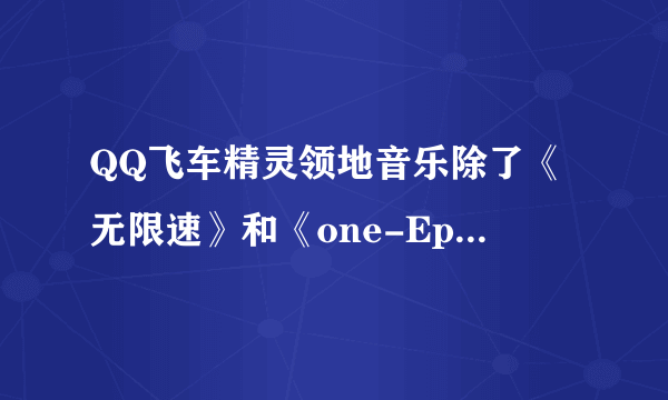 QQ飞车精灵领地音乐除了《无限速》和《one-Epik High》，还有一首叫什么？
