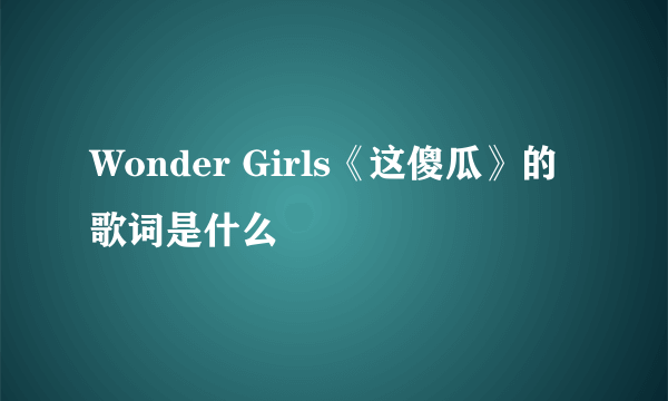 Wonder Girls《这傻瓜》的歌词是什么