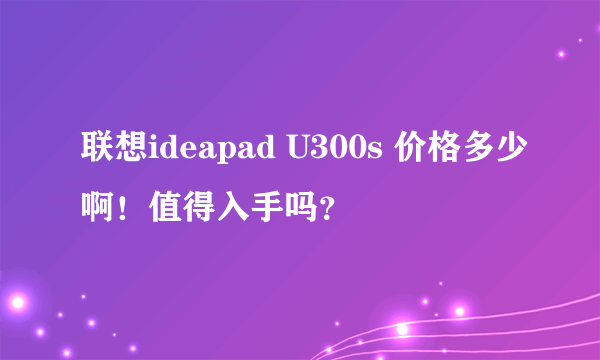 联想ideapad U300s 价格多少啊！值得入手吗？