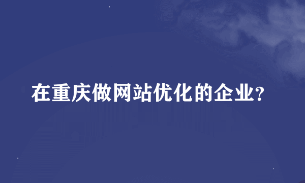 在重庆做网站优化的企业？