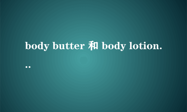 body butter 和 body lotion 的区别？怎样使用？