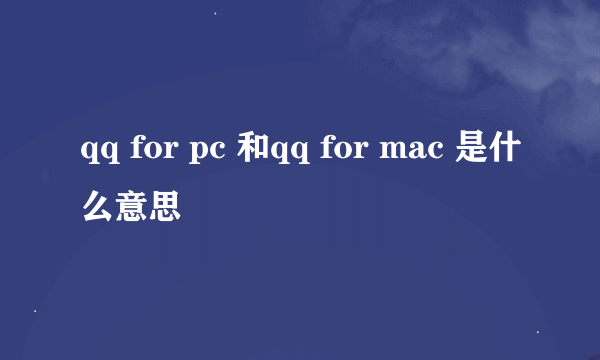 qq for pc 和qq for mac 是什么意思