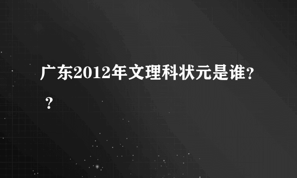 广东2012年文理科状元是谁？ ？